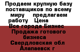 Продаем крупную базу поставщиков по всему миру!   предлагаем работу › Цена ­ 2 400 - Все города Бизнес » Продажа готового бизнеса   . Свердловская обл.,Алапаевск г.